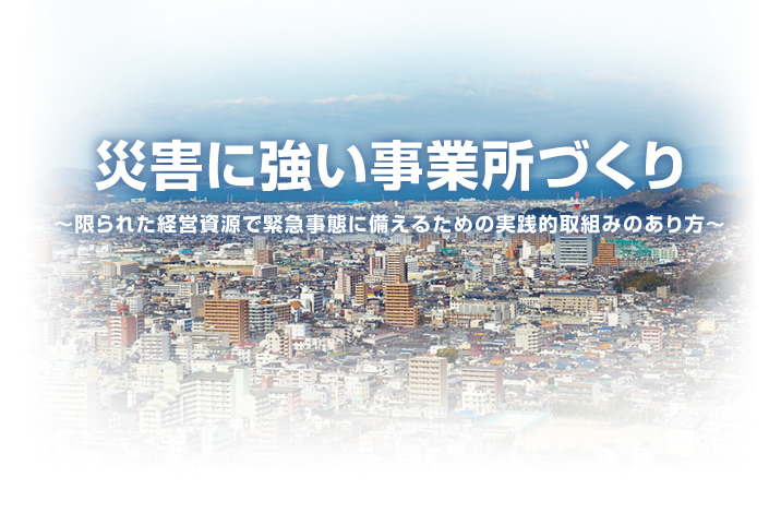 災害に強い事業所づくり ～限られた経営資源で緊急事態に備えるための実践的取組みのあり方～ 事業継続計画（BCP） 地域連携 同業種間連携