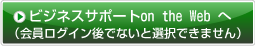 ビジネスサポートon the Webへ（会員ログイン後でないと選択できません）